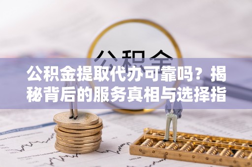 文昌公积金提取代办可靠吗？揭秘背后的服务真相与选择指南