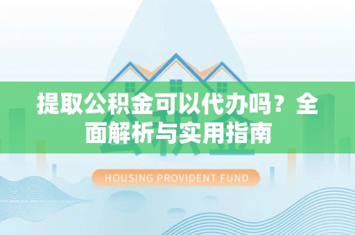 文昌提取公积金可以代办吗？全面解析与实用指南