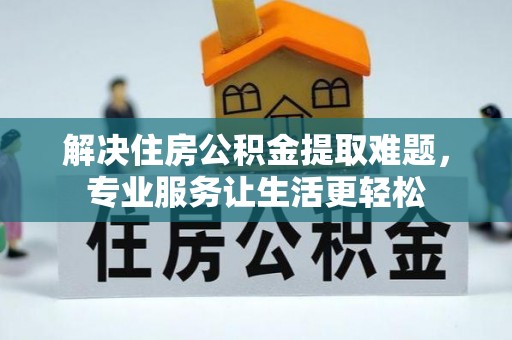 文昌解决住房公积金提取难题，专业服务让生活更轻松