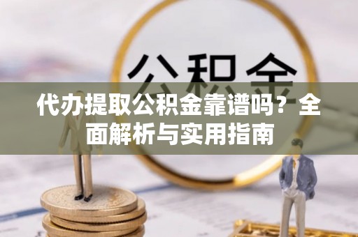 文昌代办提取公积金靠谱吗？全面解析与实用指南