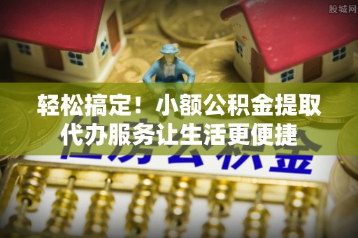 文昌轻松搞定！小额公积金提取代办服务让生活更便捷
