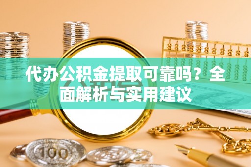 文昌代办公积金提取可靠吗？全面解析与实用建议