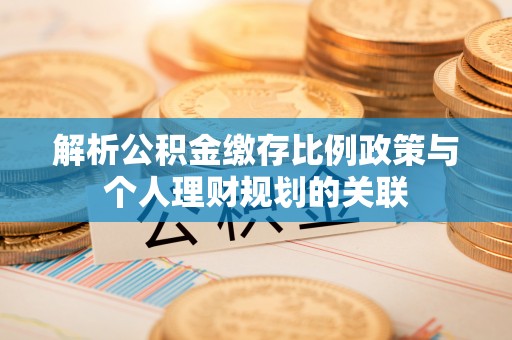 文昌解析公积金缴存比例政策与个人理财规划的关联