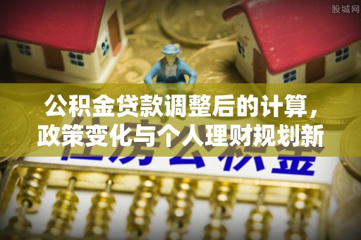 文昌公积金贷款调整后的计算，政策变化与个人理财规划新思路