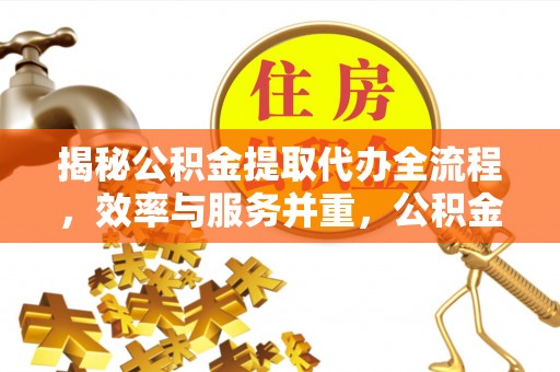文昌揭秘公积金提取代办全流程，效率与服务并重，公积金提取代办要多久不再是难题