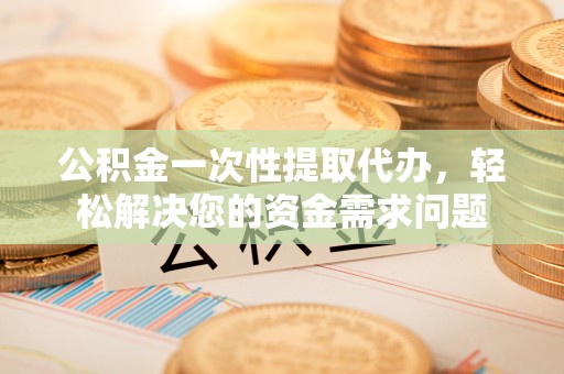 文昌公积金一次性提取代办，轻松解决您的资金需求问题