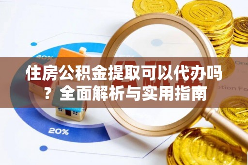 文昌住房公积金提取可以代办吗？全面解析与实用指南