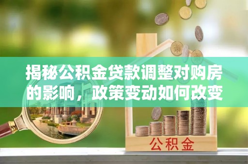 文昌揭秘公积金贷款调整对购房的影响，政策变动如何改变你的买房计划