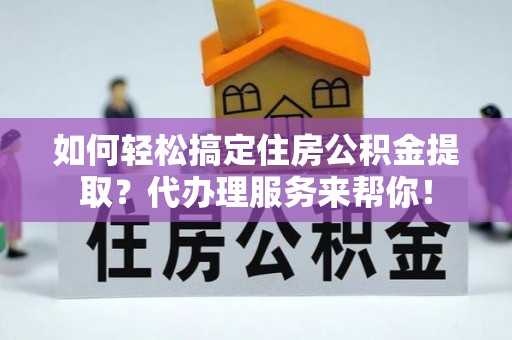 文昌如何轻松搞定住房公积金提取？代办理服务来帮你！