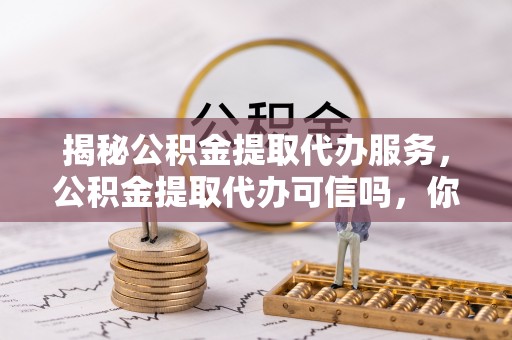 文昌揭秘公积金提取代办服务，公积金提取代办可信吗，你需要知道的真相
