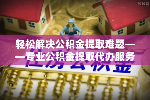 文昌轻松解决公积金提取难题——专业公积金提取代办服务详解