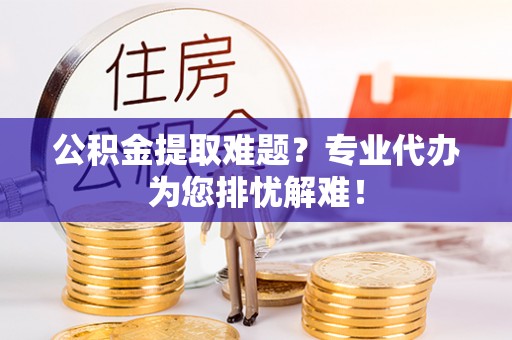 文昌公积金提取难题？专业代办为您排忧解难！