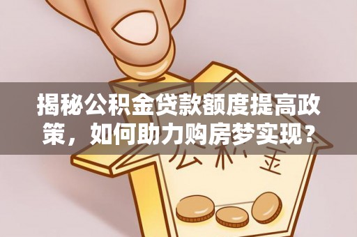 文昌揭秘公积金贷款额度提高政策，如何助力购房梦实现？
