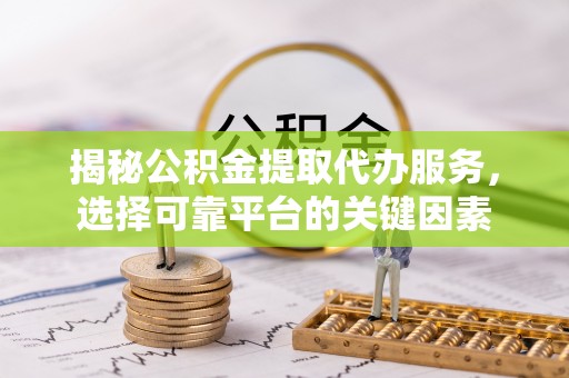文昌揭秘公积金提取代办服务，选择可靠平台的关键因素
