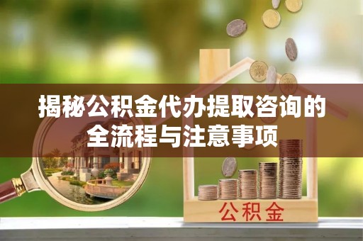 文昌揭秘公积金代办提取咨询的全流程与注意事项