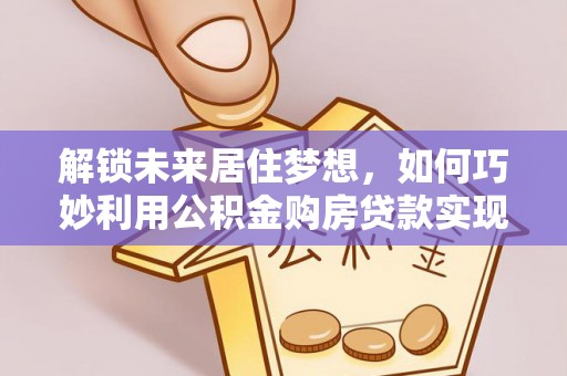 文昌解锁未来居住梦想，如何巧妙利用公积金购房贷款实现房产投资