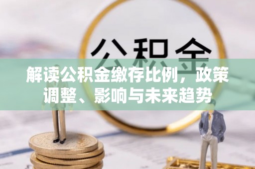 文昌解读公积金缴存比例，政策调整、影响与未来趋势