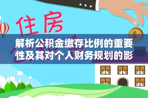 文昌解析公积金缴存比例的重要性及其对个人财务规划的影响