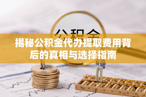 文昌揭秘公积金代办提取费用背后的真相与选择指南