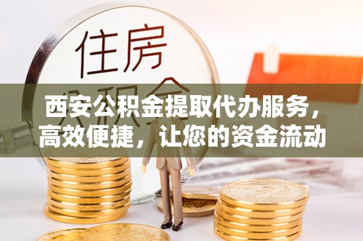 文昌西安公积金提取代办服务，高效便捷，让您的资金流动更灵活