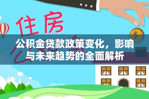 文昌公积金贷款政策变化，影响与未来趋势的全面解析