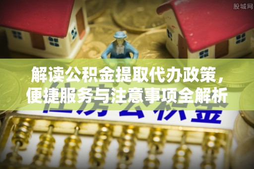 文昌解读公积金提取代办政策，便捷服务与注意事项全解析