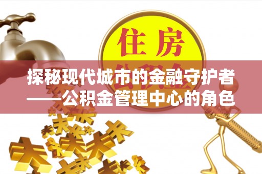 文昌探秘现代城市的金融守护者——公积金管理中心的角色与使命