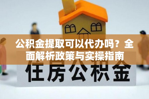 文昌公积金提取可以代办吗？全面解析政策与实操指南