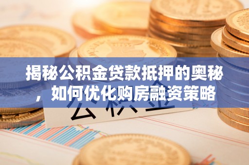 文昌揭秘公积金贷款抵押的奥秘，如何优化购房融资策略