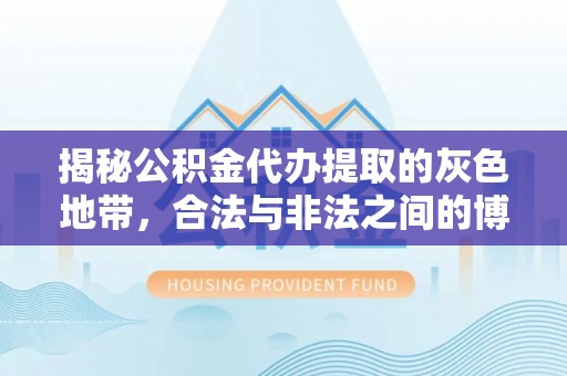 文昌揭秘公积金代办提取的灰色地带，合法与非法之间的博弈