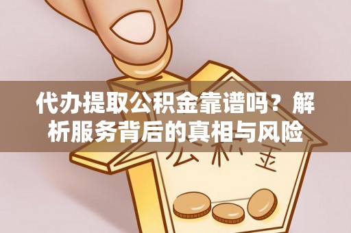 文昌代办提取公积金靠谱吗？解析服务背后的真相与风险