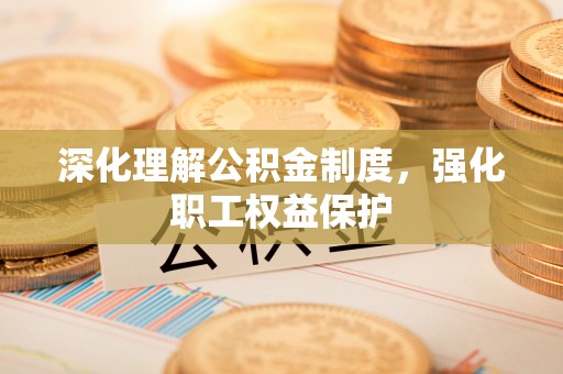 文昌深化理解公积金制度，强化职工权益保护