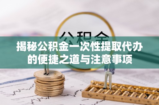 文昌揭秘公积金一次性提取代办的便捷之道与注意事项