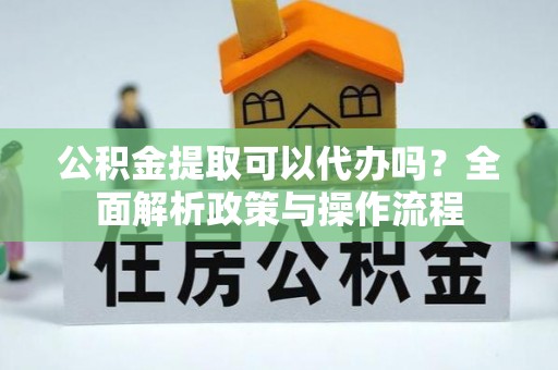 文昌公积金提取可以代办吗？全面解析政策与操作流程