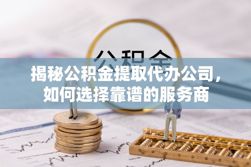 文昌揭秘公积金提取代办公司，如何选择靠谱的服务商