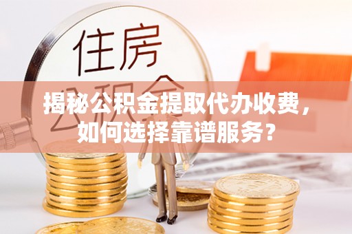 文昌揭秘公积金提取代办收费，如何选择靠谱服务？