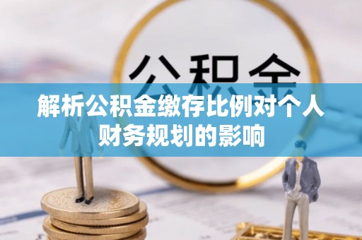 文昌解析公积金缴存比例对个人财务规划的影响