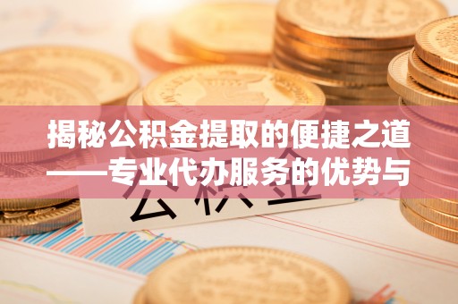 文昌揭秘公积金提取的便捷之道——专业代办服务的优势与选择