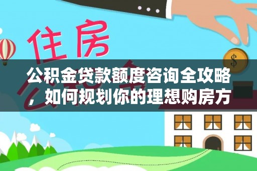 文昌公积金贷款额度咨询全攻略，如何规划你的理想购房方案