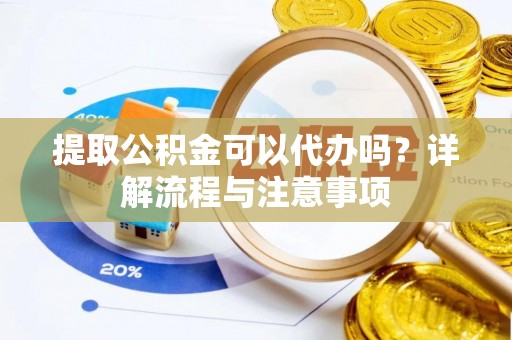 文昌提取公积金可以代办吗？详解流程与注意事项