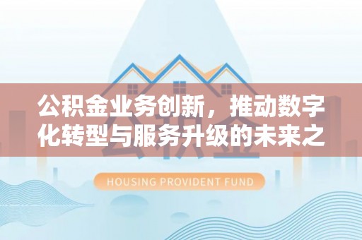 文昌公积金业务创新，推动数字化转型与服务升级的未来之路