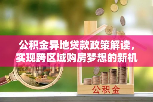 文昌公积金异地贷款政策解读，实现跨区域购房梦想的新机遇
