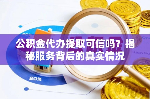 文昌公积金代办提取可信吗？揭秘服务背后的真实情况