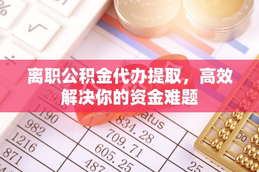文昌离职公积金代办提取，高效解决你的资金难题