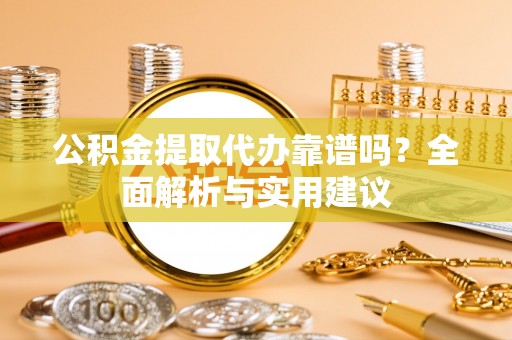 文昌公积金提取代办靠谱吗？全面解析与实用建议