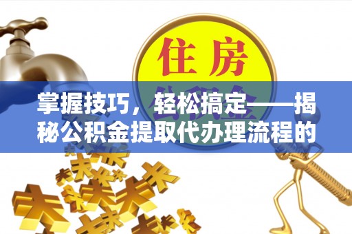 文昌掌握技巧，轻松搞定——揭秘公积金提取代办理流程的关键步骤