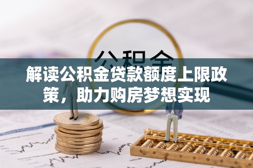 文昌解读公积金贷款额度上限政策，助力购房梦想实现
