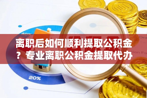 文昌离职后如何顺利提取公积金？专业离职公积金提取代办服务指南