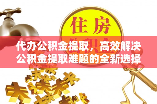 文昌代办公积金提取，高效解决公积金提取难题的全新选择