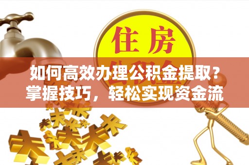 文昌如何高效办理公积金提取？掌握技巧，轻松实现资金流动